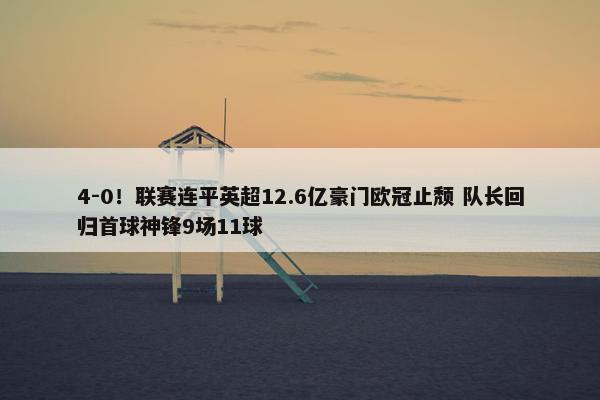 4-0！联赛连平英超12.6亿豪门欧冠止颓 队长回归首球神锋9场11球