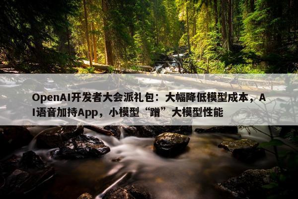 OpenAI开发者大会派礼包：大幅降低模型成本，AI语音加持App，小模型“蹭”大模型性能