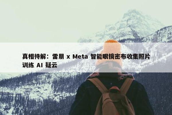 真相待解：雷朋 x Meta 智能眼镜密布收集照片训练 AI 疑云