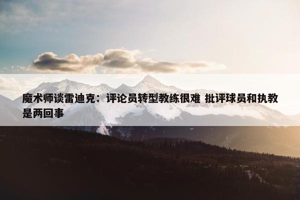 魔术师谈雷迪克：评论员转型教练很难 批评球员和执教是两回事