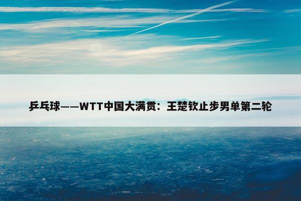 乒乓球——WTT中国大满贯：王楚钦止步男单第二轮