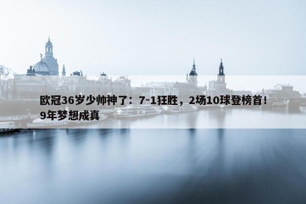 欧冠36岁少帅神了：7-1狂胜，2场10球登榜首！9年梦想成真