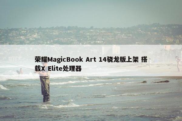 荣耀MagicBook Art 14骁龙版上架 搭载X Elite处理器