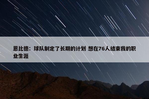 恩比德：球队制定了长期的计划 想在76人结束我的职业生涯