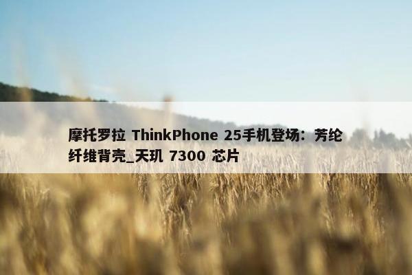 摩托罗拉 ThinkPhone 25手机登场：芳纶纤维背壳_天玑 7300 芯片