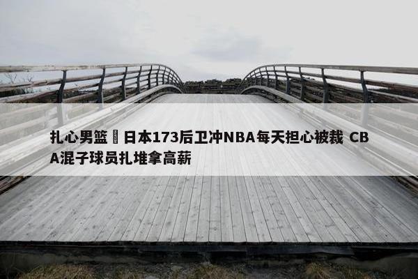 扎心男篮 日本173后卫冲NBA每天担心被裁 CBA混子球员扎堆拿高薪