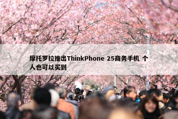 摩托罗拉推出ThinkPhone 25商务手机 个人也可以买到