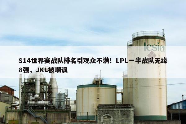 S14世界赛战队排名引观众不满！LPL一半战队无缘8强，JKL被嘲讽