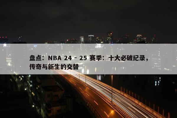 盘点：NBA 24 - 25 赛季：十大必破纪录，传奇与新生的交替