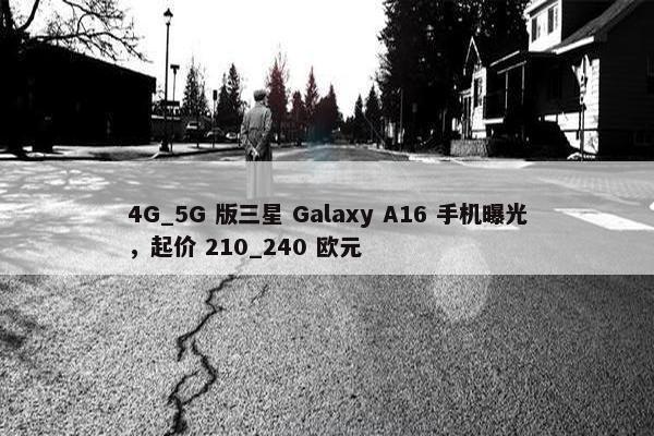 4G_5G 版三星 Galaxy A16 手机曝光，起价 210_240 欧元