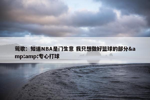 莺歌：知道NBA是门生意 我只想做好篮球的部分&amp;专心打球