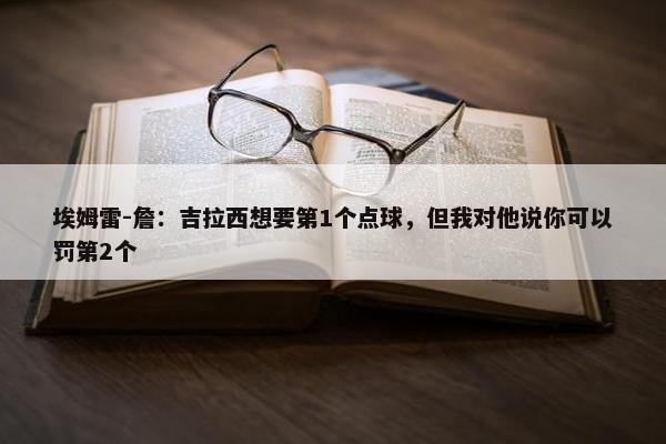 埃姆雷-詹：吉拉西想要第1个点球，但我对他说你可以罚第2个