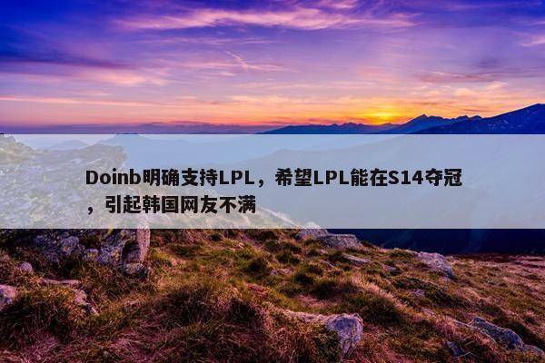 Doinb明确支持LPL，希望LPL能在S14夺冠，引起韩国网友不满