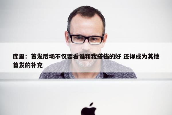 库里：首发后场不仅要看谁和我搭档的好 还得成为其他首发的补充