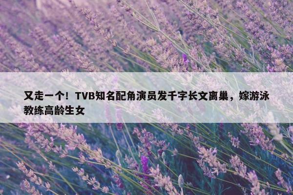 又走一个！TVB知名配角演员发千字长文离巢，嫁游泳教练高龄生女