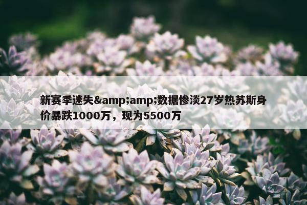 新赛季迷失&amp;数据惨淡27岁热苏斯身价暴跌1000万，现为5500万