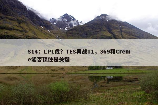 S14：LPL危？TES再战T1，369和Creme能否顶住是关键