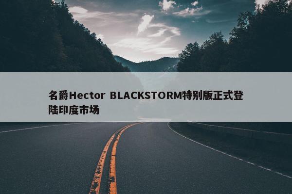 名爵Hector BLACKSTORM特别版正式登陆印度市场