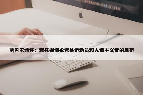 贾巴尔缅怀：穆托姆博永远是运动员和人道主义者的典范