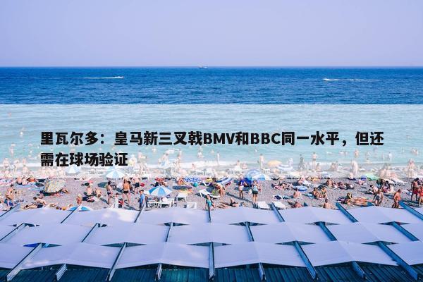 里瓦尔多：皇马新三叉戟BMV和BBC同一水平，但还需在球场验证