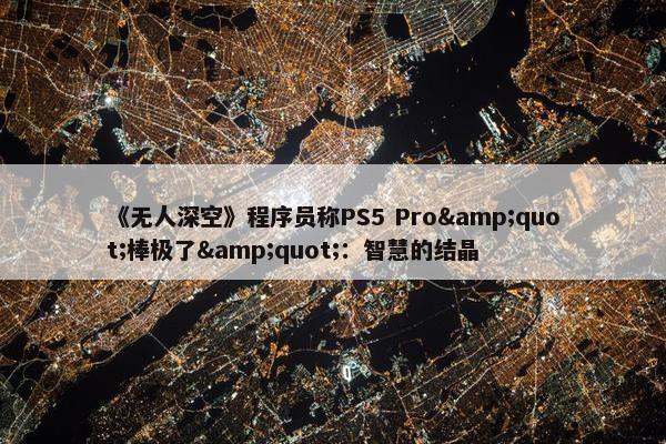 《无人深空》程序员称PS5 Pro&quot;棒极了&quot;：智慧的结晶