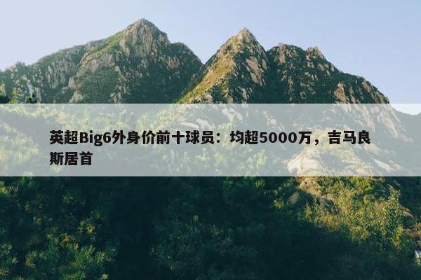 英超Big6外身价前十球员：均超5000万，吉马良斯居首