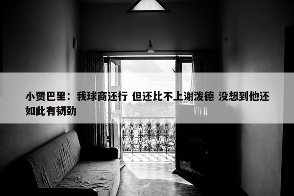 小贾巴里：我球商还行 但还比不上谢泼德 没想到他还如此有韧劲