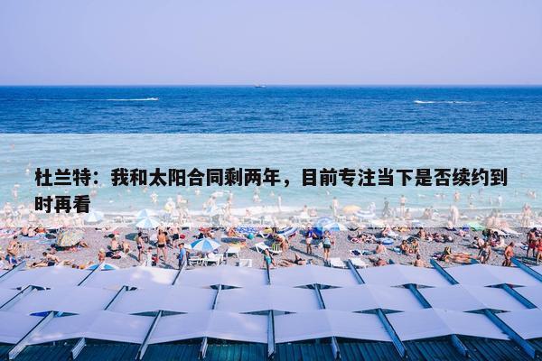 杜兰特：我和太阳合同剩两年，目前专注当下是否续约到时再看