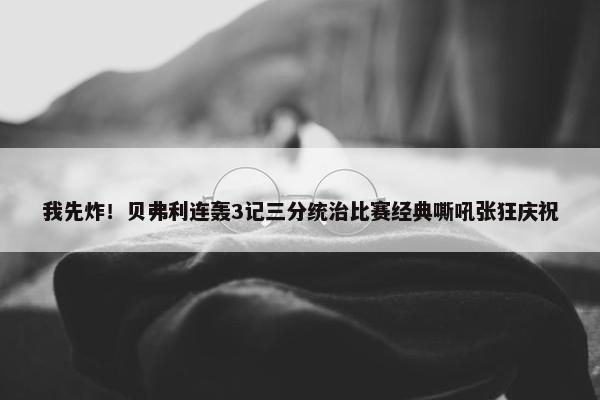 我先炸！贝弗利连轰3记三分统治比赛经典嘶吼张狂庆祝