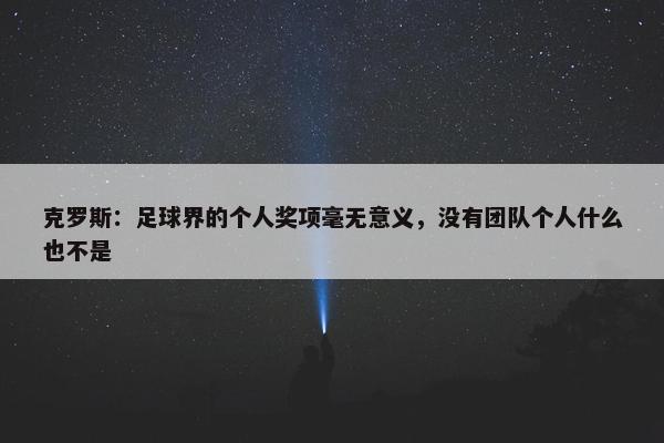 克罗斯：足球界的个人奖项毫无意义，没有团队个人什么也不是