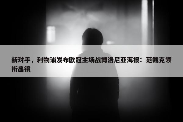 新对手，利物浦发布欧冠主场战博洛尼亚海报：范戴克领衔出镜