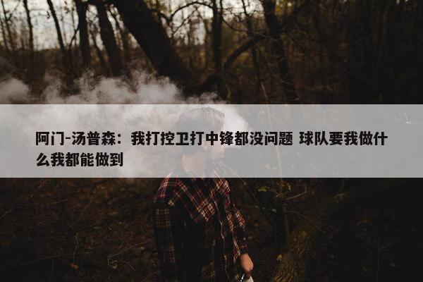 阿门-汤普森：我打控卫打中锋都没问题 球队要我做什么我都能做到