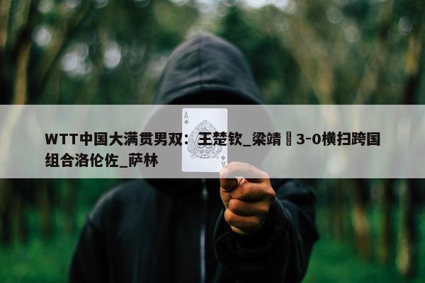 WTT中国大满贯男双：王楚钦_梁靖崑3-0横扫跨国组合洛伦佐_萨林