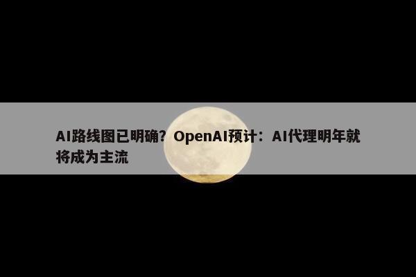 AI路线图已明确？OpenAI预计：AI代理明年就将成为主流