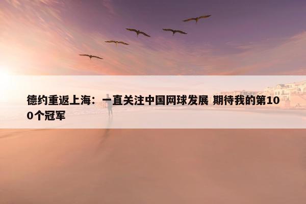 德约重返上海：一直关注中国网球发展 期待我的第100个冠军