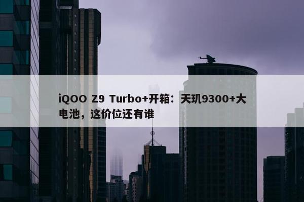 iQOO Z9 Turbo+开箱：天玑9300+大电池，这价位还有谁