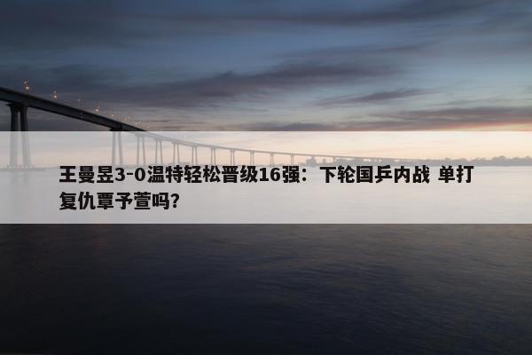 王曼昱3-0温特轻松晋级16强：下轮国乒内战 单打复仇覃予萱吗？