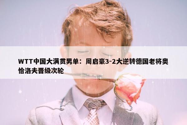 WTT中国大满贯男单：周启豪3-2大逆转德国老将奥恰洛夫晋级次轮