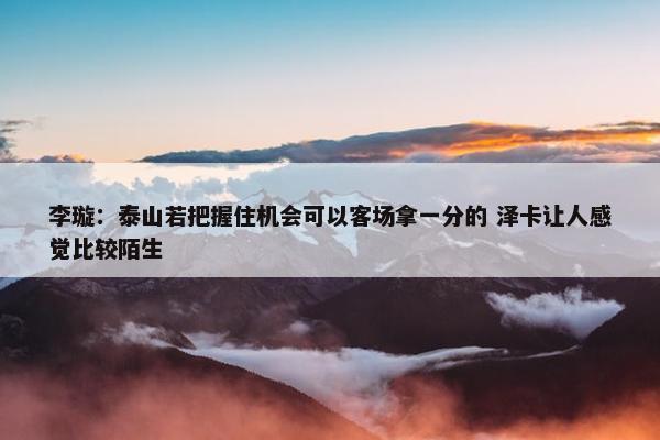 李璇：泰山若把握住机会可以客场拿一分的 泽卡让人感觉比较陌生