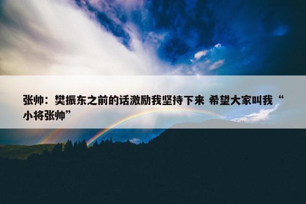 张帅：樊振东之前的话激励我坚持下来 希望大家叫我“小将张帅”