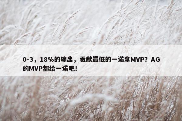 0-3，18%的输出，贡献最低的一诺拿MVP？AG的MVP都给一诺吧！