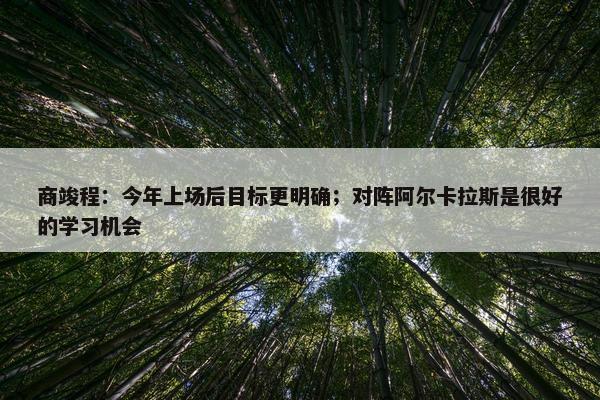 商竣程：今年上场后目标更明确；对阵阿尔卡拉斯是很好的学习机会