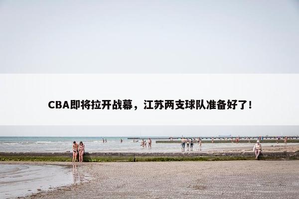 CBA即将拉开战幕，江苏两支球队准备好了！