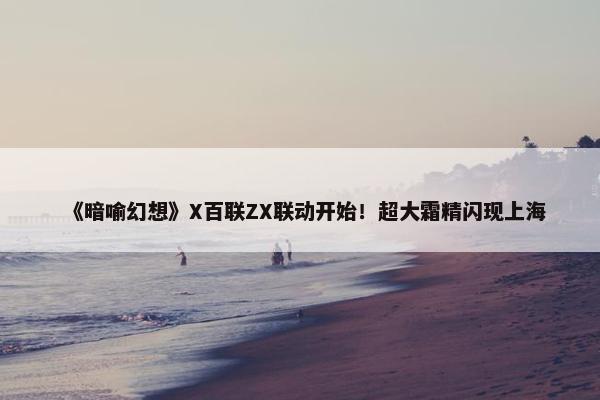 《暗喻幻想》X百联ZX联动开始！超大霜精闪现上海