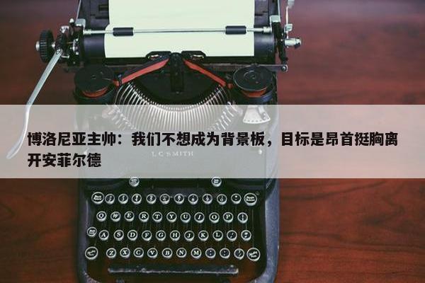 博洛尼亚主帅：我们不想成为背景板，目标是昂首挺胸离开安菲尔德