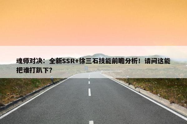 魂师对决：全新SSR+徐三石技能前瞻分析！请问这能把谁打趴下？