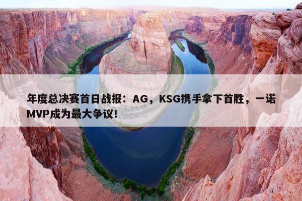 年度总决赛首日战报：AG，KSG携手拿下首胜，一诺MVP成为最大争议！