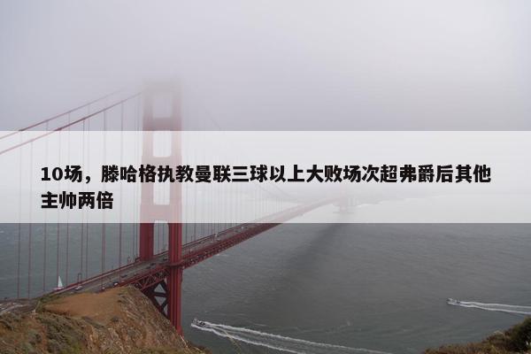 10场，滕哈格执教曼联三球以上大败场次超弗爵后其他主帅两倍