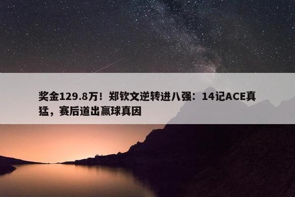 奖金129.8万！郑钦文逆转进八强：14记ACE真猛，赛后道出赢球真因