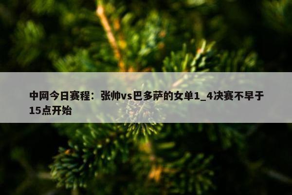 中网今日赛程：张帅vs巴多萨的女单1_4决赛不早于15点开始